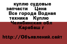 куплю судовые запчасти. › Цена ­ 13 - Все города Водная техника » Куплю   . Челябинская обл.,Карабаш г.
